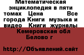 Математическая энциклопедия в пяти томах › Цена ­ 1 000 - Все города Книги, музыка и видео » Книги, журналы   . Кемеровская обл.,Белово г.